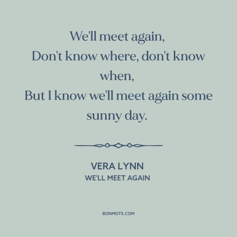 A quote by Vera Lynn about reuniting: “We'll meet again, Don't know where, don't know when, But I know we'll meet again…”