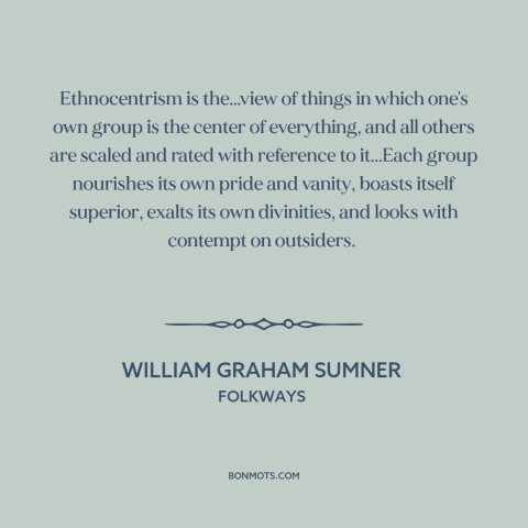 A quote by William Graham Sumner about ethnocentrism: “Ethnocentrism is the...view of things in which one's own group is…”