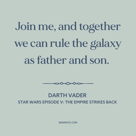 A quote from Star Wars Episode V: The Empire Strikes Back about fathers and sons: “Join me, and together we can rule the…”