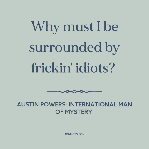 A quote from Austin Powers: International Man of Mystery about stupid people: “Why must I be surrounded by frickin' idiots?”