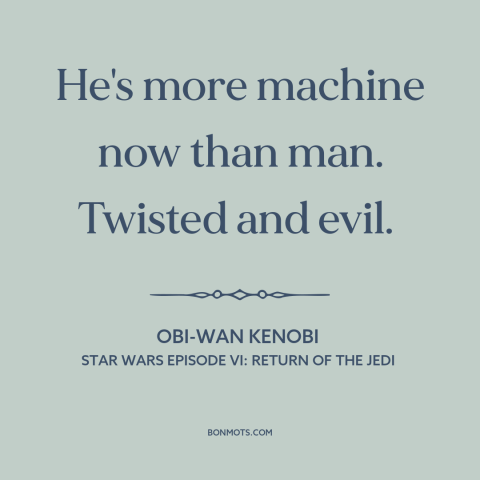 A quote from Star Wars Episode VI: Return of the Jedi about man and machine: “He's more machine now than man. Twisted”