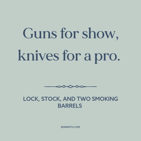 A quote from Lock, Stock, and Two Smoking Barrels about guns: “Guns for show, knives for a pro.”