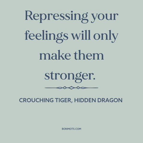 A quote from Crouching Tiger, Hidden Dragon about repression: “Repressing your feelings will only make them stronger.”