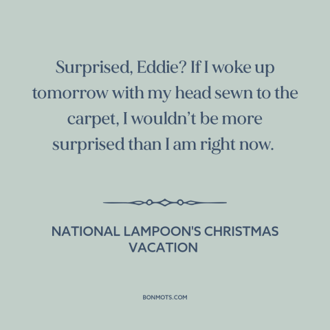 A quote from National Lampoon's Christmas Vacation about surprise: “Surprised, Eddie? If I woke up tomorrow with my head…”