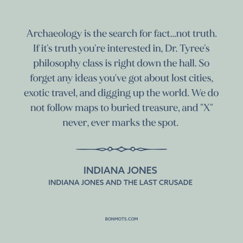 A quote from Indiana Jones and the Last Crusade about archaeology: “Archaeology is the search for fact...not truth.”