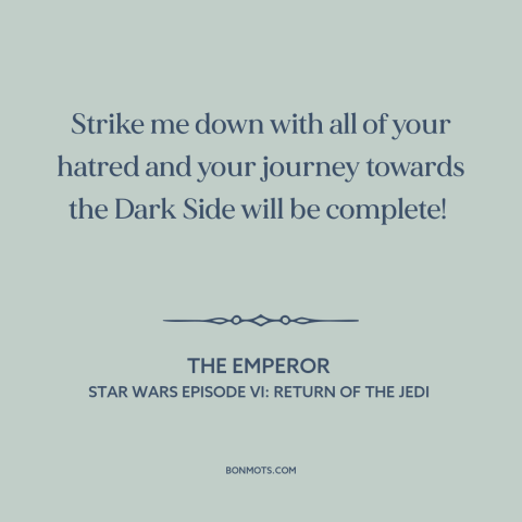 A quote from Star Wars Episode VI: Return of the Jedi about the dark side: “Strike me down with all of your…”