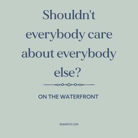 A quote from On the Waterfront about interconnectedness of all people: “Shouldn't everybody care about everybody else?”