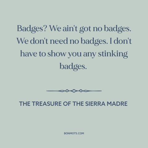 A quote from The Treasure of the Sierra Madre about authority: “Badges? We ain't got no badges. We don't need no…”