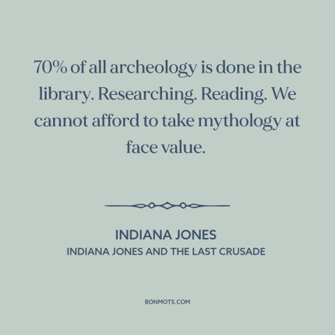 A quote from Indiana Jones and the Last Crusade about archaeology: “70% of all archeology is done in the library.”