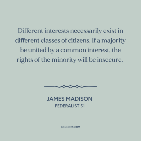 A quote by James Madison about minority rights: “Different interests necessarily exist in different classes of citizens.”