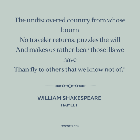 A quote by William Shakespeare about mystery of death: “The undiscovered country from whose bourn No traveler returns…”