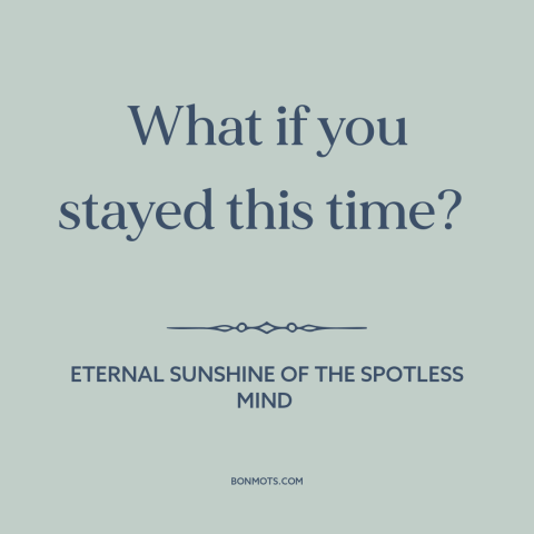 A quote from Eternal Sunshine of the Spotless Mind about relationships: “What if you stayed this time?”