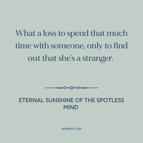 A quote from Eternal Sunshine of the Spotless Mind about broken relationships: “What a loss to spend that much time…”