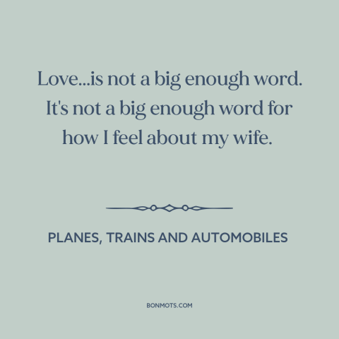 A quote from Planes, Trains and Automobiles about marriage: “Love...is not a big enough word. It's not a big enough word…”