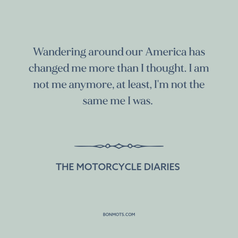 A quote from The Motorcycle Diaries about effects of travel: “Wandering around our America has changed me more than I…”