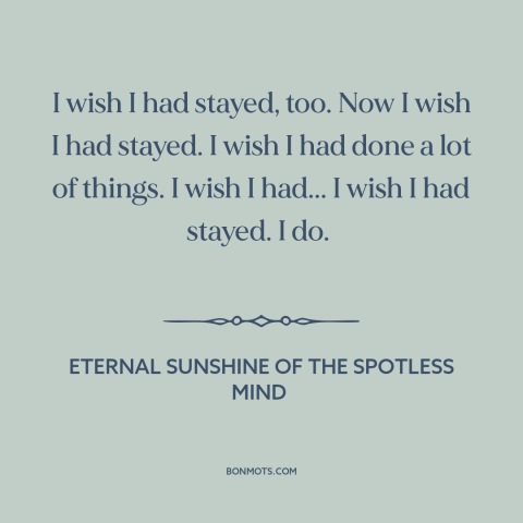 A quote from Eternal Sunshine of the Spotless Mind about regrets: “I wish I had stayed, too. Now I wish I had stayed. I…”