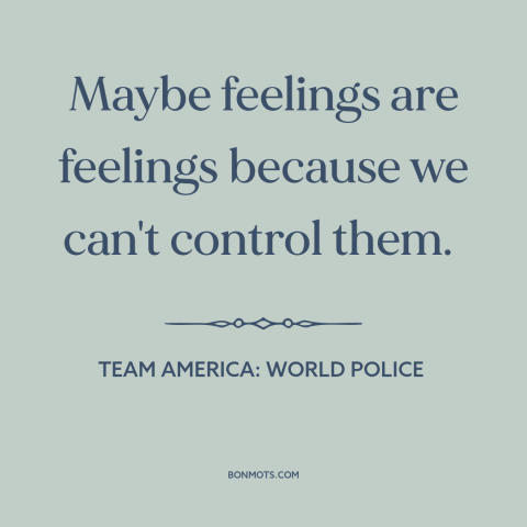 A quote from Team America: World Police about emotions: “Maybe feelings are feelings because we can't control them.”