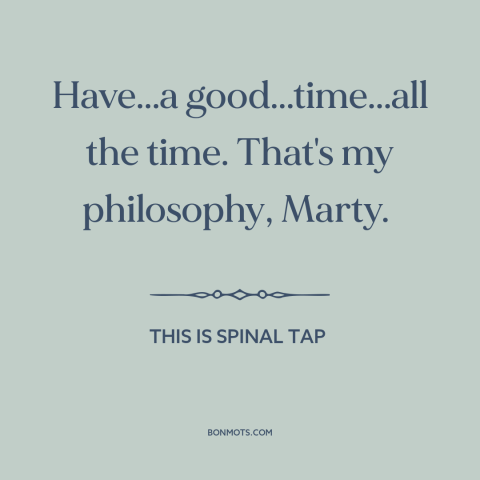 A quote from This is Spinal Tap about having fun: “Have...a good...time...all the time. That's my philosophy, Marty.”