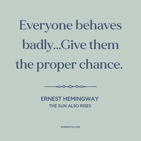 A quote by Ernest Hemingway about human nature: “Everyone behaves badly...Give them the proper chance.”