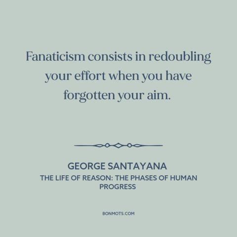 A quote by George Santayana about fanaticism: “Fanaticism consists in redoubling your effort when you have forgotten your…”