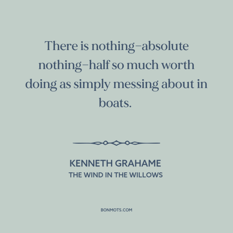 A quote by Kenneth Grahame about boats: “There is nothing—absolute nothing—half so much worth doing as simply messing…”