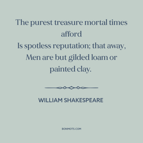 A quote by William Shakespeare about reputation: “The purest treasure mortal times afford Is spotless reputation; that…”