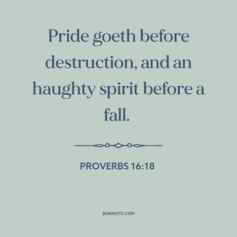 A quote from The Bible about pride: “Pride goeth before destruction, and an haughty spirit before a fall.”