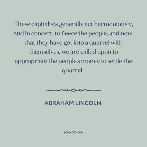 A quote by Abraham Lincoln about too big to fail: “These capitalists generally act harmoniously, and in concert, to…”