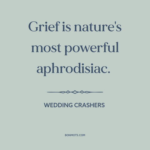 A quote from Wedding Crashers about turn-ons: “Grief is nature's most powerful aphrodisiac.”