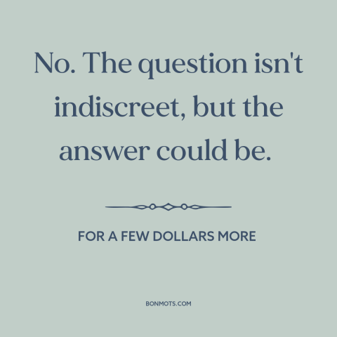 A quote from For a Few Dollars More about questions: “No. The question isn't indiscreet, but the answer could be.”