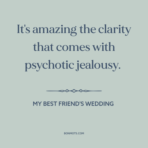 A quote from My Best Friend's Wedding  about jealousy: “It's amazing the clarity that comes with psychotic jealousy.”