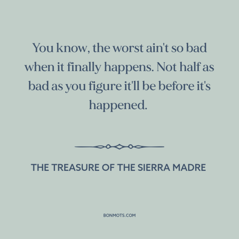 A quote from The Treasure of the Sierra Madre about fear: “You know, the worst ain't so bad when it finally happens. Not…”