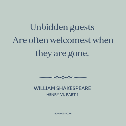 A quote by William Shakespeare about guests and visitors: “Unbidden guests Are often welcomest when they are gone.”