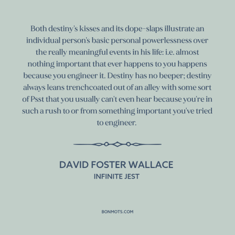 A quote by David Foster Wallace about destiny: “Both destiny's kisses and its dope-slaps illustrate an individual…”