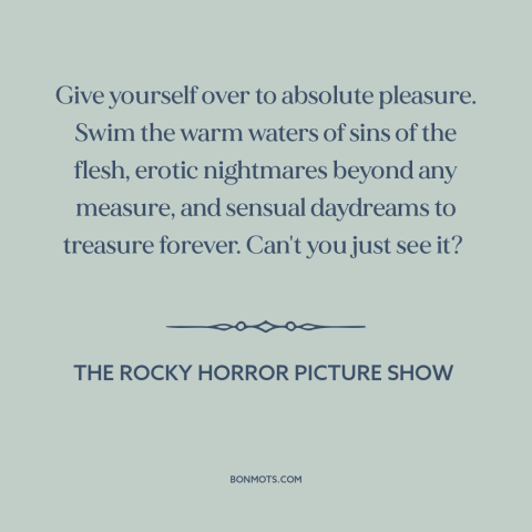 A quote from The Rocky Horror Picture Show about hedonism: “Give yourself over to absolute pleasure. Swim the warm waters…”