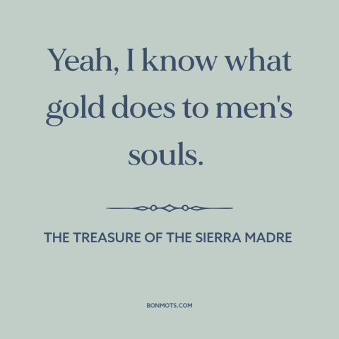 A quote from The Treasure of the Sierra Madre about gold: “Yeah, I know what gold does to men's souls.”