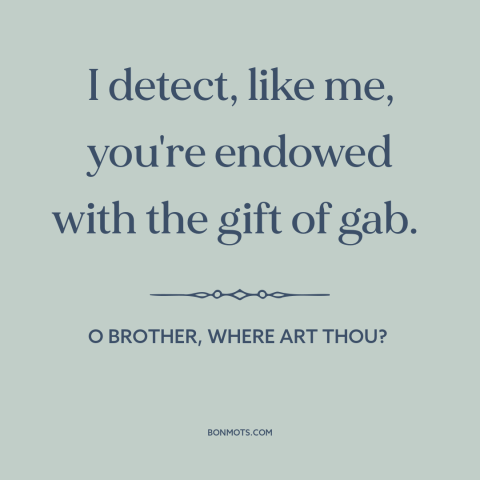 A quote from O Brother, Where Art Thou? about talking too much: “I detect, like me, you're endowed with the gift of gab.”