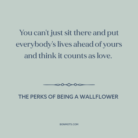 A quote from The Perks of Being a Wallflower about nature of love: “You can't just sit there and put everybody's lives…”