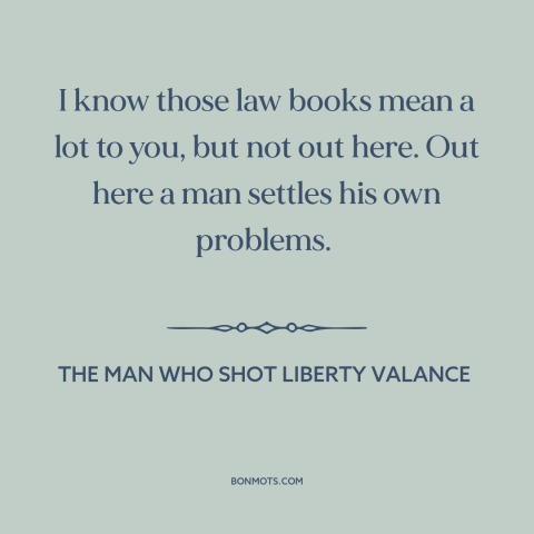 A quote from The Man Who Shot Liberty Valance about frontier justice: “I know those law books mean a lot to you, but…”