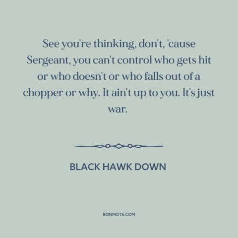 A quote from Black Hawk Down about randomness of war: “See you're thinking, don't, 'cause Sergeant, you can't control who…”