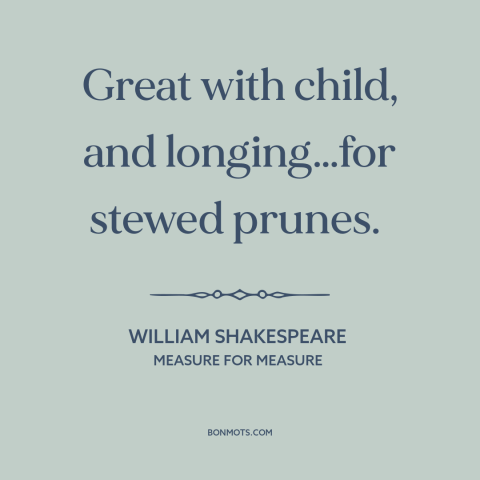 A quote by William Shakespeare about pregnancy: “Great with child, and longing…for stewed prunes.”