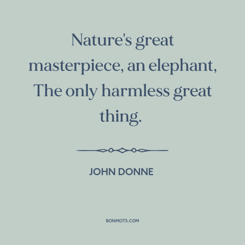 A quote by John Donne about elephants: “Nature's great masterpiece, an elephant, The only harmless great thing.”