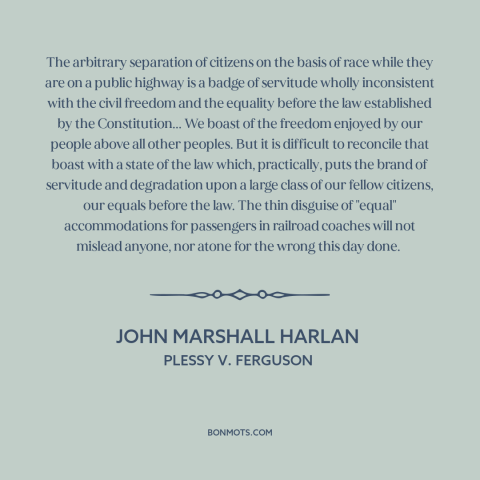 A quote by John Marshall Harlan about separate but equal: “The arbitrary separation of citizens on the basis of race while…”