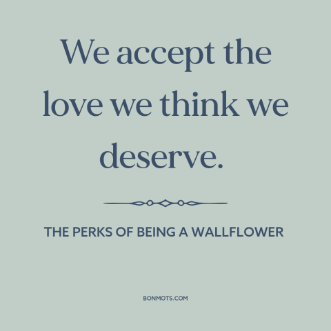 A quote from The Perks of Being a Wallflower about settling: “We accept the love we think we deserve.”