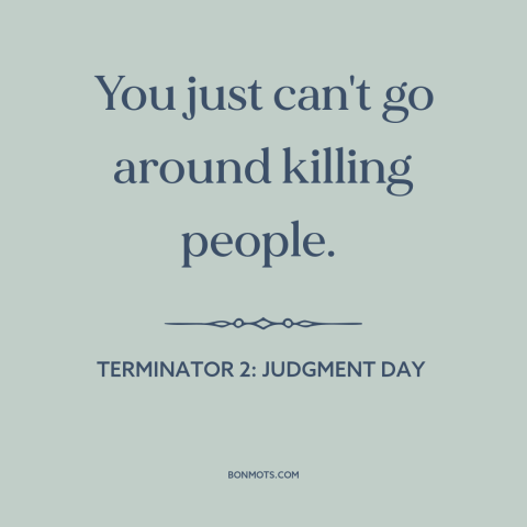 A quote from Terminator 2: Judgment Day about killing people: “You just can't go around killing people.”