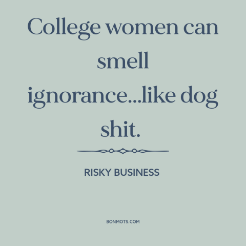 A quote from Risky Business about college women: “College women can smell ignorance...like dog shit.”