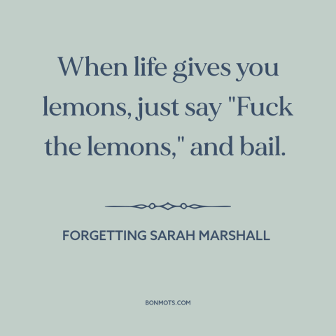 A quote from Forgetting Sarah Marshall  about adversity: “When life gives you lemons, just say "Fuck the lemons," and bail.”