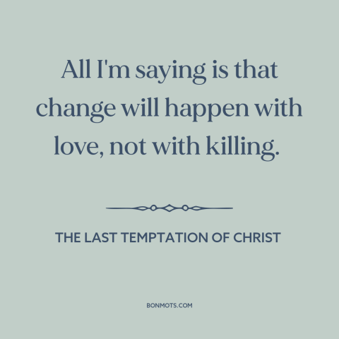 A quote from The Last Temptation of Christ about power of love: “All I'm saying is that change will happen with love…”