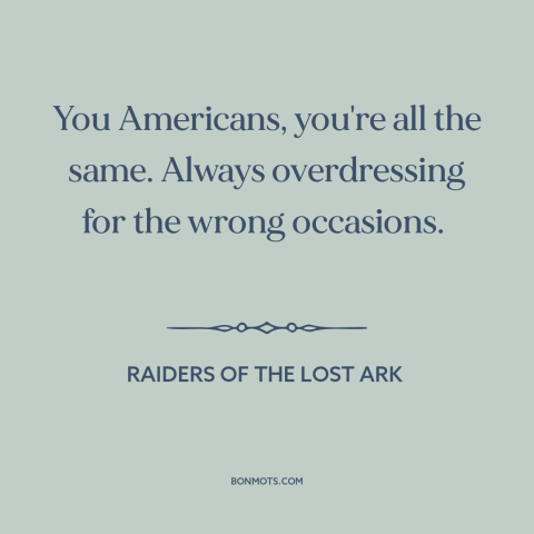 A quote from Raiders of the Lost Ark about Americans: “You Americans, you're all the same. Always overdressing for the…”