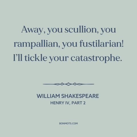 A quote by William Shakespeare: “Away, you scullion, you rampallian, you fustilarian! I’ll tickle your catastrophe.”